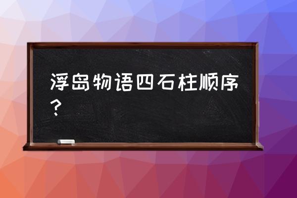 浮岛物语石柱顺序4个 浮岛物语四石柱顺序？