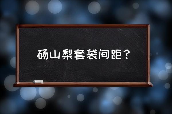 梨子套袋最佳时间 砀山梨套袋间距？