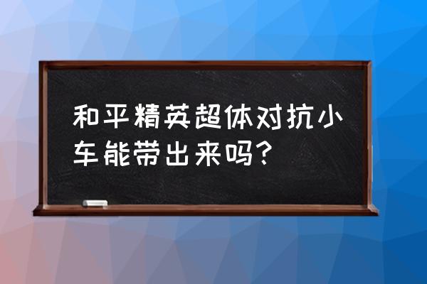 和平精英超体对抗怎么自己玩 和平精英超体对抗小车能带出来吗？