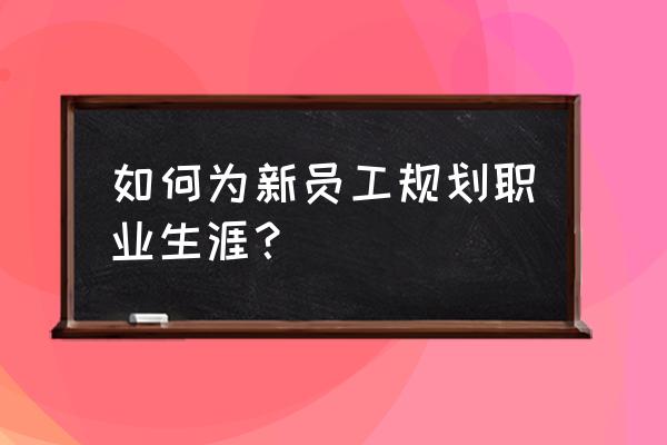 初入职场怎么计划自己的职业 如何为新员工规划职业生涯？