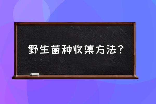 菌种分离的方法有哪六个 野生菌种收集方法？