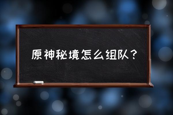 原神最新活动怎样邀请好友组队 原神秘境怎么组队？