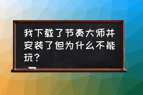 节奏大师新版链接 我下载了节奏大师并安装了但为什么不能玩？