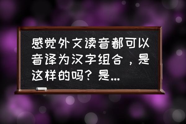 中文翻译成英文怎么发送 感觉外文读音都可以音译为汉字组合，是这样的吗？是什么原因？