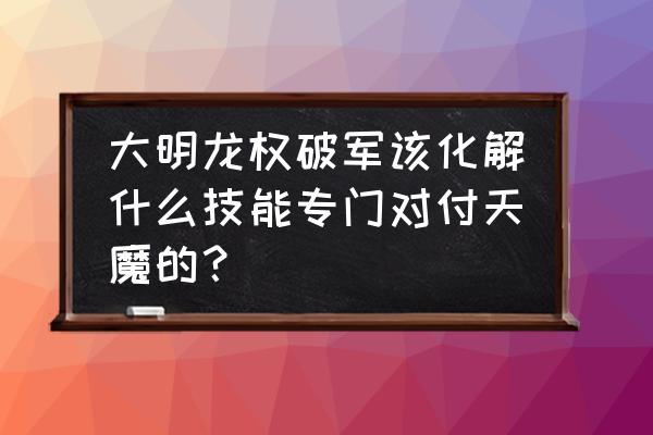 大明龙权破军50级到60级装备 大明龙权破军该化解什么技能专门对付天魔的？