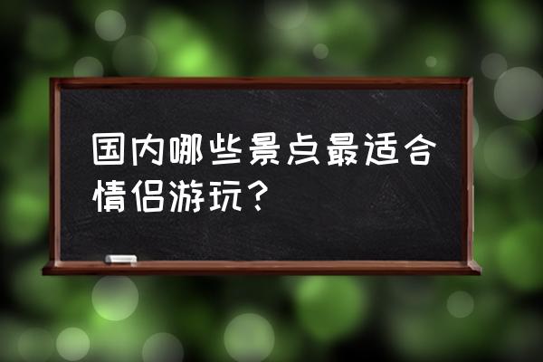 全民奇迹2幽暗森林坐标 国内哪些景点最适合情侣游玩？