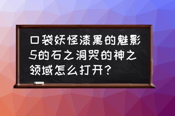 神之领域怎么快速升级 口袋妖怪漆黑的魅影5的石之洞哭的神之领域怎么打开？