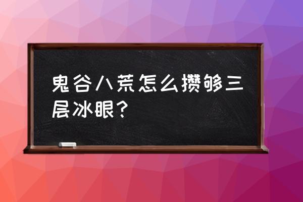 鬼谷八荒视野怎么增加 鬼谷八荒怎么攒够三层冰眼？