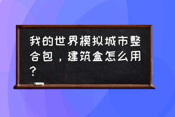 电脑麦块我的世界怎么添加整合包 我的世界模拟城市整合包，建筑盒怎么用？