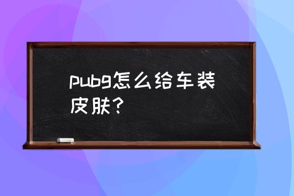 pubg车辆皮肤怎么换成自己的 pubg怎么给车装皮肤？