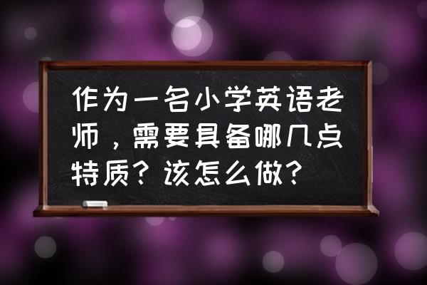 小学英语教学的过程方法与目标 作为一名小学英语老师，需要具备哪几点特质？该怎么做？