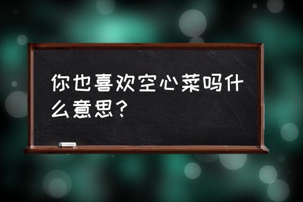 空心菜营养成分是什么 你也喜欢空心菜吗什么意思？