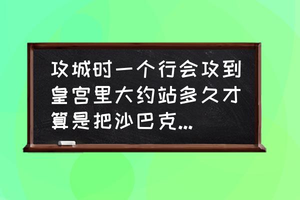 沙巴克攻城怎么其他地图不能进了 攻城时一个行会攻到皇宫里大约站多久才算是把沙巴克占领了？