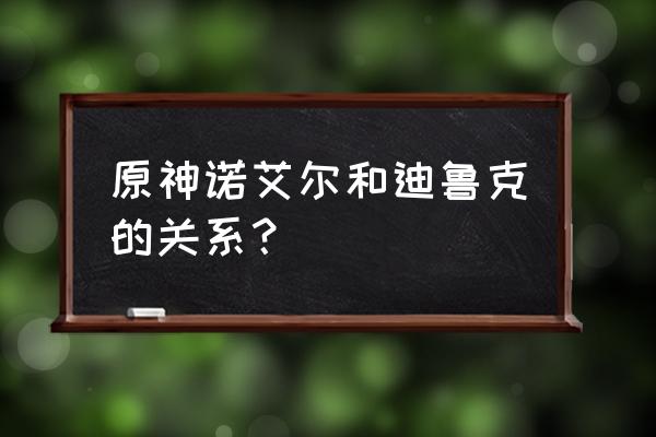 原神3.1版本土豪最强阵容怎么搭配 原神诺艾尔和迪鲁克的关系？