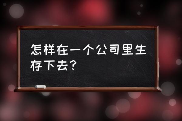 如何才能更好的经营自己的事业 怎样在一个公司里生存下去？