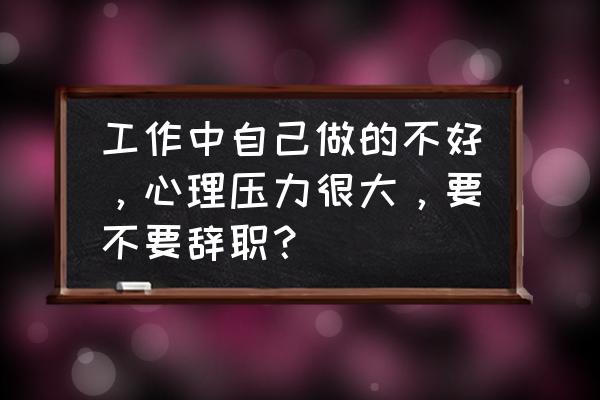 面对职场困难我们该怎么办 工作中自己做的不好，心理压力很大，要不要辞职？