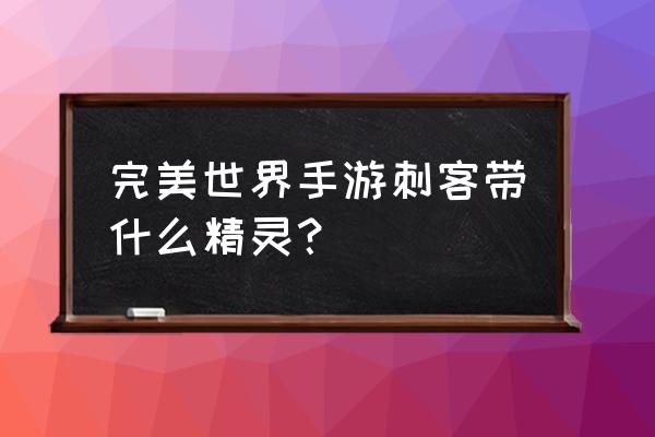 完美世界手游精灵学什么技能 完美世界手游刺客带什么精灵？