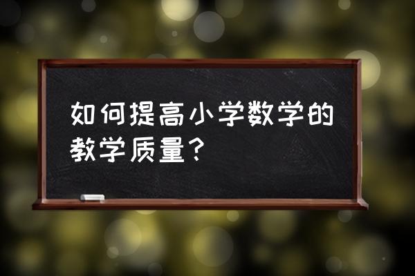 打造高效课堂的十条标准 如何提高小学数学的教学质量？