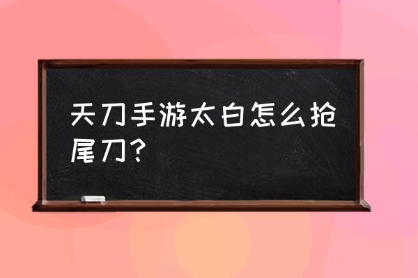 天刀太白主要修什么心法 天刀手游太白怎么抢尾刀？