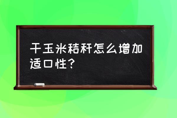 干玉米秸秆怎么做饲料 干玉米秸秆怎么增加适口性？