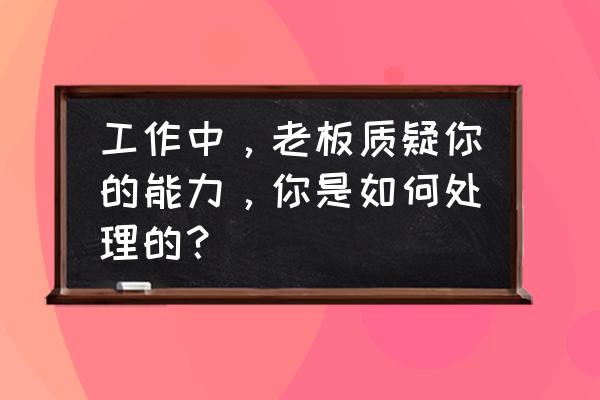 为什么我努力工作却不被老板认可 工作中，老板质疑你的能力，你是如何处理的？