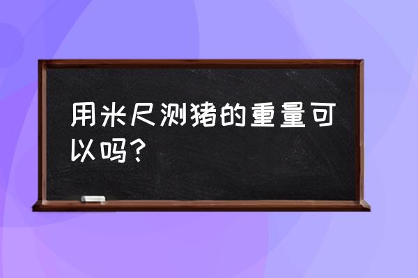 猪的体重测量方法计算公式 用米尺测猪的重量可以吗？