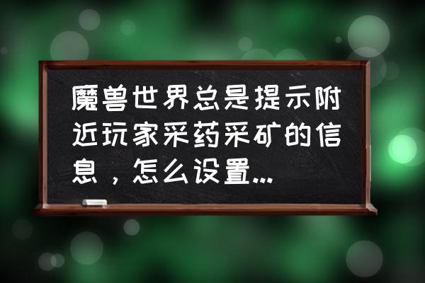 魔兽屏蔽错误怎么解决 魔兽世界总是提示附近玩家采药采矿的信息，怎么设置能不显示？