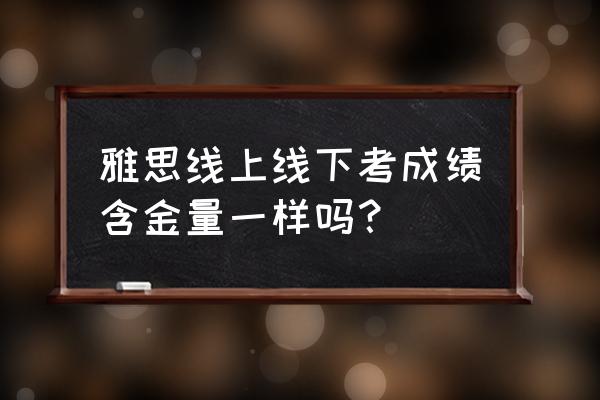 雅思indicator可以要别人考吗 雅思线上线下考成绩含金量一样吗？