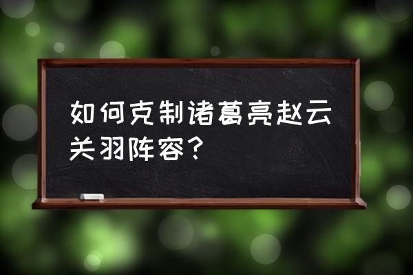 横扫千军赵云最好阵容 如何克制诸葛亮赵云关羽阵容？