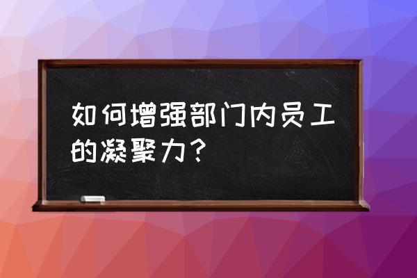 怎样才能增强团队的凝聚力 如何增强部门内员工的凝聚力？