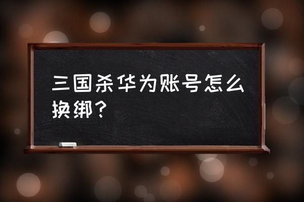 华为手机登录三国杀怎么切换账号 三国杀华为账号怎么换绑？