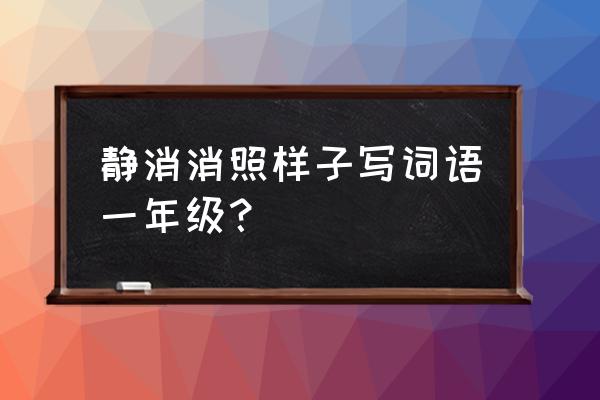 微信游戏成语消消看答案 静消消照样子写词语一年级？