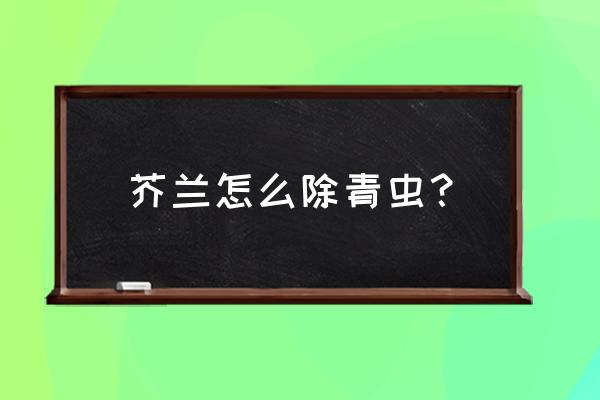 小菜蛾最快的防治方法 芥兰怎么除青虫？