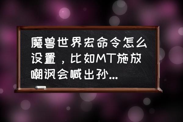 我叫mt5.0青铜巨龙怎么打 魔兽世界宏命令怎么设置，比如MT施放嘲讽会喊出孙子，求高端玩家详细介绍下？