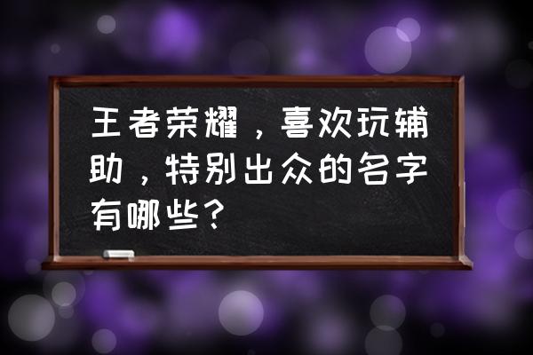 王者荣耀所有国服第一孙膑教程 王者荣耀，喜欢玩辅助，特别出众的名字有哪些？