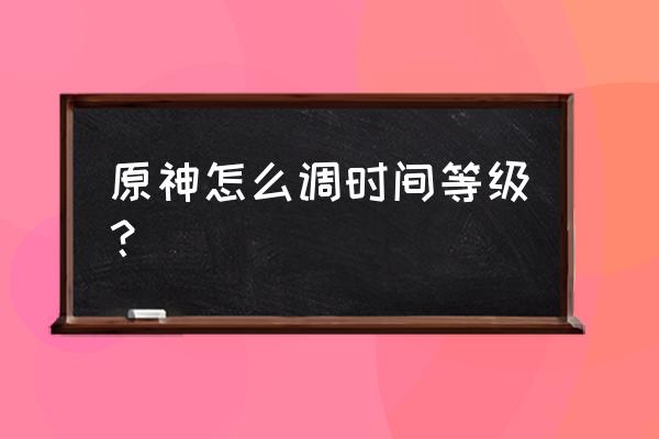 原神目前无法调整时间是怎么回事 原神怎么调时间等级？