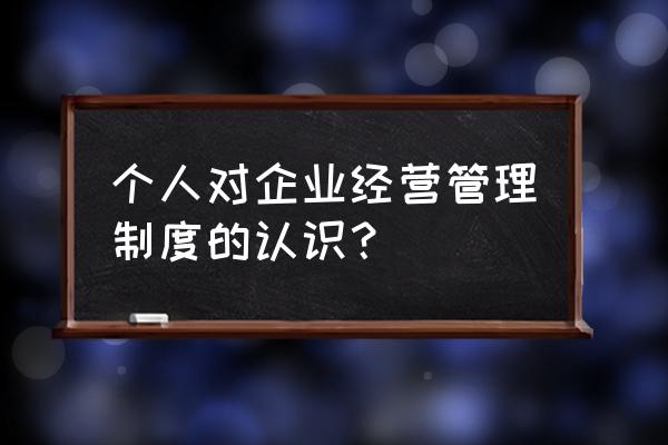 企业管理个人培训心得 个人对企业经营管理制度的认识？