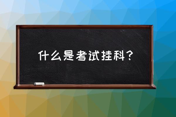 什么叫挂科补考过了算挂科吗 什么是考试挂科？