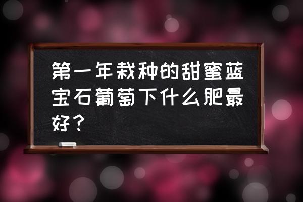 葡萄树二月份怎么施肥 第一年栽种的甜蜜蓝宝石葡萄下什么肥最好？