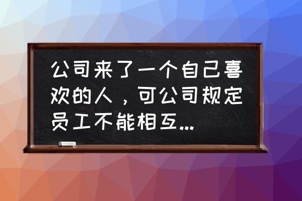 同事之间适合谈恋爱吗 公司来了一个自己喜欢的人，可公司规定员工不能相互恋爱，该怎么办？