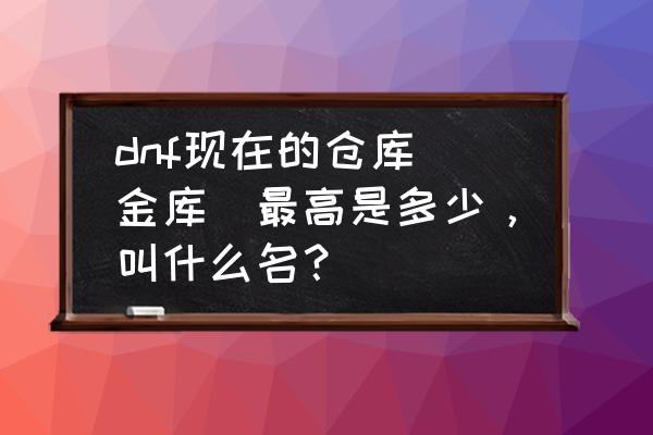 dnf通用仓库升级价格表 dnf现在的仓库（金库）最高是多少，叫什么名？